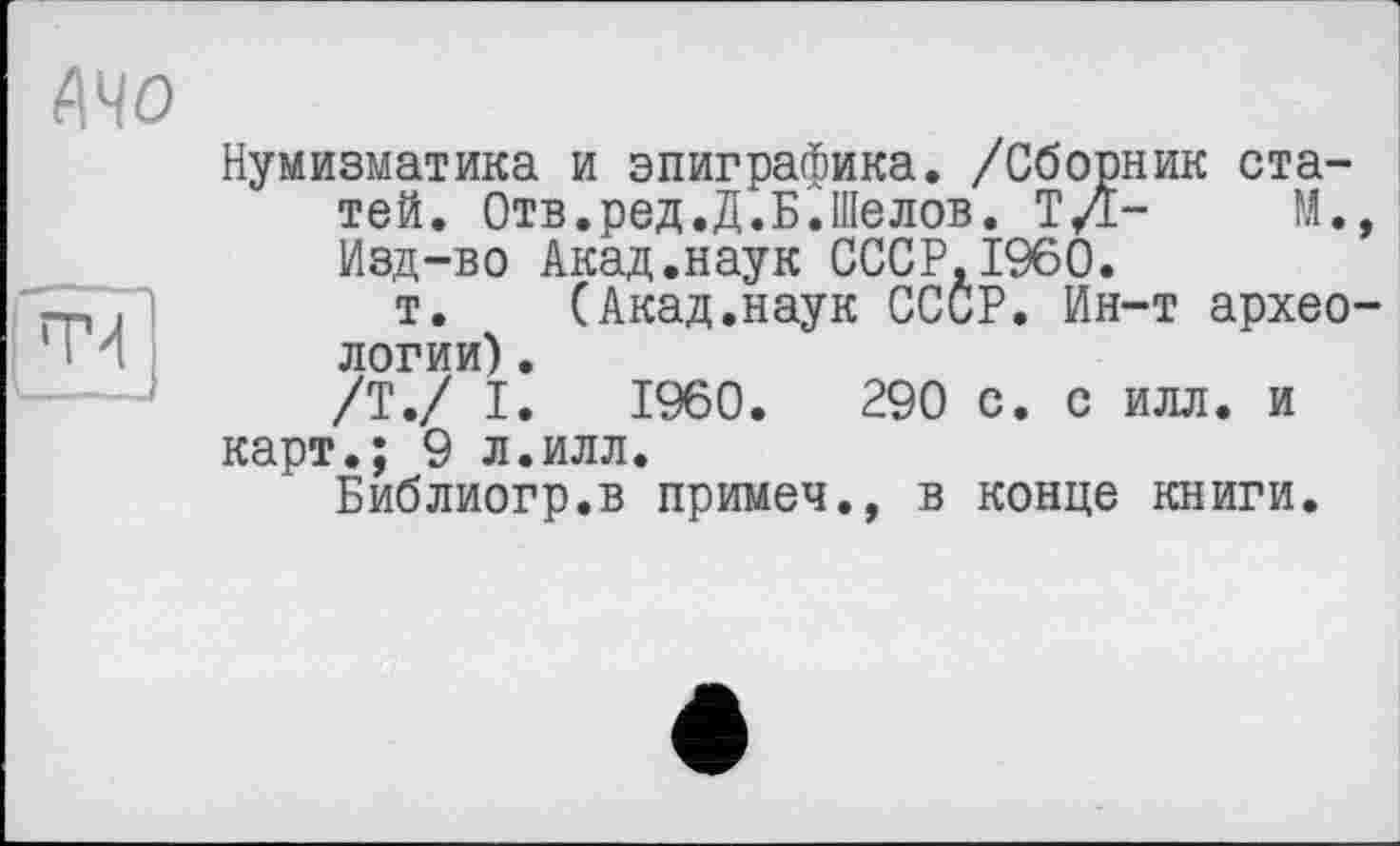 ﻿Нумизматика и эпиграфика. /Сборник статей. Отв.ред.Д.Б.Шелов. ТД- М. Изд-во Акад.наук CCCP.I960.
т. (Акад.наук СССР. Ин-т архео логии).
/Т./ I. I960.	290 с. с илл. и
карт.; 9 л.илл.
Библиогр.в примеч., в конце книги.